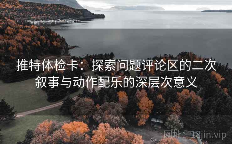 推特体检卡:探索问题评论区的二次叙事与动作配乐的深层次意义 推特体检卡:探索问题评论区的二次叙事与动作配乐的深层次意义