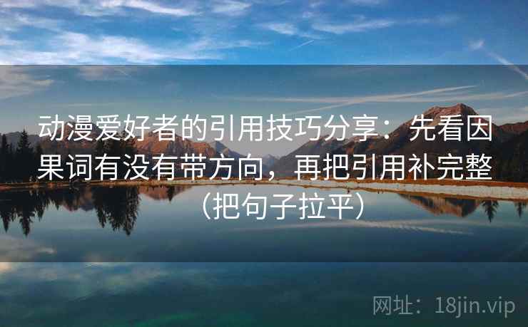 动漫爱好者的引用技巧分享:先看因果词有没有带方向,再把引用补完整(把句子拉平) 动漫爱好者的引用技巧分享:先看因果词有没有带方向,再把引用补完整(把句子拉平)