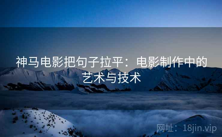 神马电影把句子拉平:电影制作中的艺术与技术 神马电影把句子拉平:电影制作中的艺术与技术