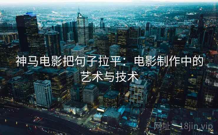 神马电影把句子拉平:电影制作中的艺术与技术 神马电影把句子拉平:电影制作中的艺术与技术